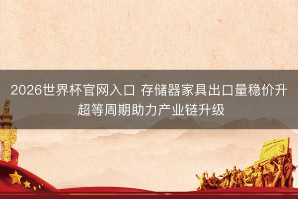 2026世界杯官网入口 存储器家具出口量稳价升 超等周期助力产业链升级