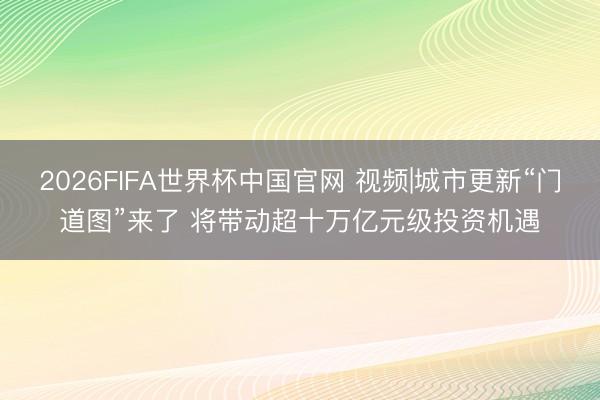 2026FIFA世界杯中国官网 视频|城市更新“门道图”来了 将带动超十万亿元级投资机遇