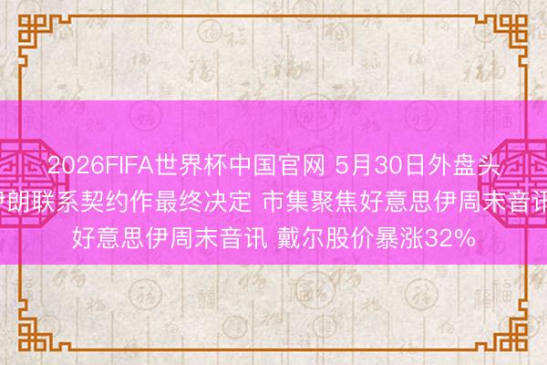 2026FIFA世界杯中国官网 5月30日外盘头条:特朗普推迟就伊朗联系契约作最终决定 市集聚焦好意思伊周末音讯 戴尔股价暴涨32%