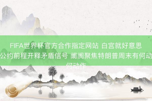 FIFA世界杯官方合作指定网站 白宫就好意思伊公约前程开释矛盾信号 阛阓聚焦特朗普周末有何动作