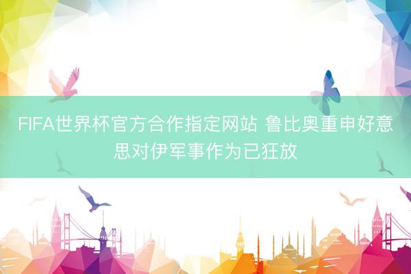 FIFA世界杯官方合作指定网站 鲁比奥重申好意思对伊军事作为已狂放