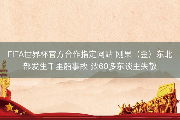 FIFA世界杯官方合作指定网站 刚果（金）东北部发生千里船事故 致60多东谈主失散