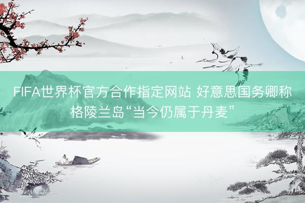 FIFA世界杯官方合作指定网站 好意思国务卿称格陵兰岛“当今仍属于丹麦”