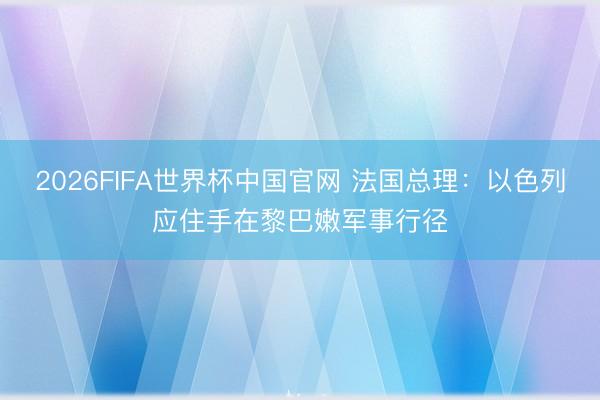 2026FIFA世界杯中国官网 法国总理：以色列应住手在黎巴嫩军事行径