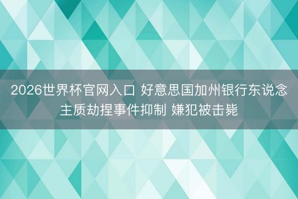 2026世界杯官网入口 好意思国加州银行东说念主质劫捏事件抑制 嫌犯被击毙