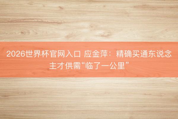 2026世界杯官网入口 应金萍：精确买通东说念主才供需“临了一公里”