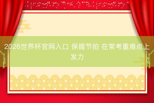 2026世界杯官网入口 保握节拍 在常考重难点上发力