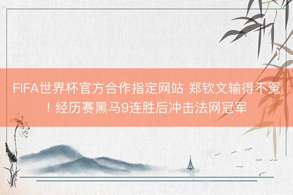 FIFA世界杯官方合作指定网站 郑钦文输得不冤! 经历赛黑马9连胜后冲击法网冠军