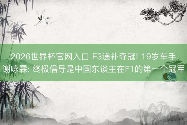 2026世界杯官网入口 F3递补夺冠! 19岁车手谢咏霖: 终极倡导是中国东谈主在F1的第一个冠军