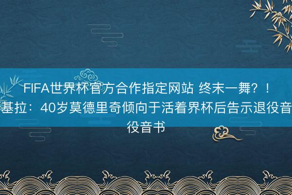 FIFA世界杯官方合作指定网站 终末一舞？！斯基拉：40岁莫