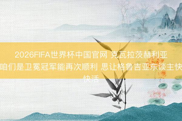 2026FIFA世界杯中国官网 克瓦拉茨赫利亚：咱们是卫冕冠