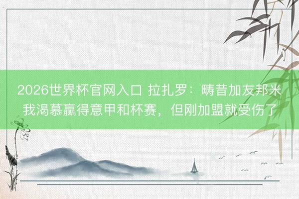 2026世界杯官网入口 拉扎罗：畴昔加友邦米我渴