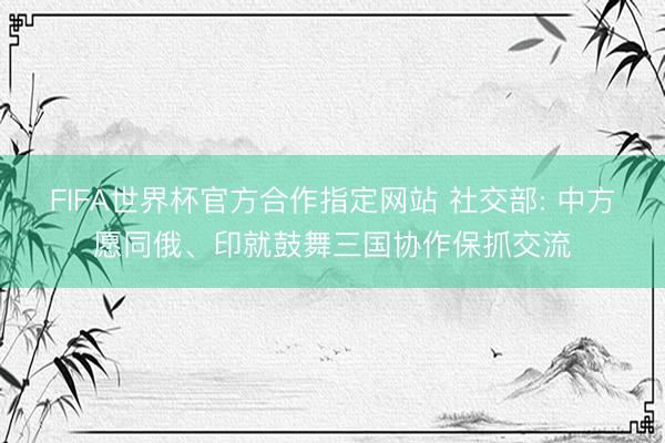 FIFA世界杯官方合作指定网站 社交部: 中方愿同俄、印就鼓舞三国协作保抓交流