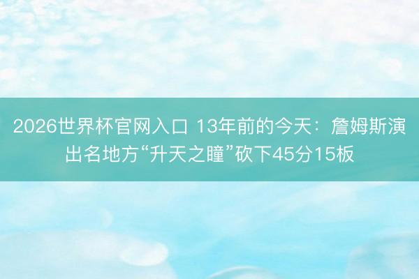2026世界杯官网入口 13年前的今天：詹姆斯演出名地方“升天之瞳”砍下45分15板