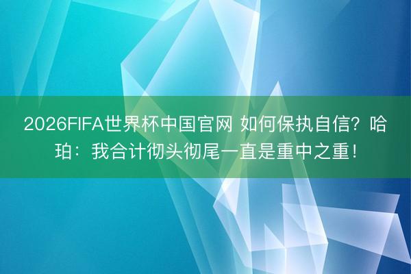 2026FIFA世界杯中国官网 如何保执自信?哈珀:我合计彻头彻尾一直是重中之重!