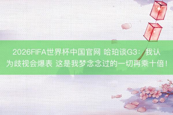 2026FIFA世界杯中国官网 哈珀谈G3:我认为歧视会爆表 这是我梦念念过的一切再乘十倍!