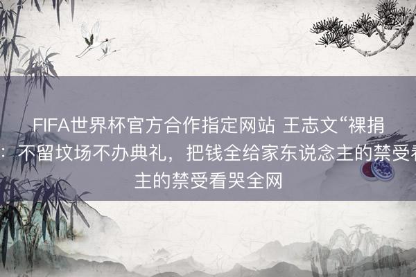 FIFA世界杯官方合作指定网站 王志文“裸捐”死后事：不留坟场不办典礼，把钱全给家东说念主的禁受看哭全网