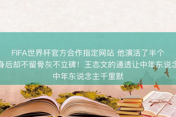 FIFA世界杯官方合作指定网站 他演活了半个文娱圈，身后却不留骨灰不立碑！王志文的通透让中年东说念主千里默