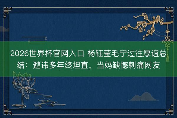 2026世界杯官网入口 杨钰莹毛宁过往厚谊总结：避讳多年终坦直，当妈缺憾刺痛网友