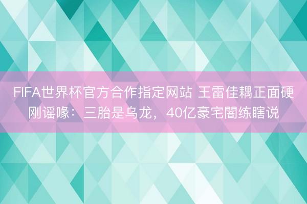 FIFA世界杯官方合作指定网站 王雷佳耦正面硬刚谣喙:三胎是乌龙,40亿豪宅闇练瞎说