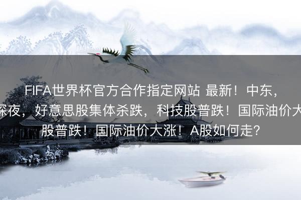 FIFA世界杯官方合作指定网站 最新！中东，突传“黑天鹅”！深夜，好意思股集体杀跌，科技股普跌！国际油价大涨！A股如何走？
