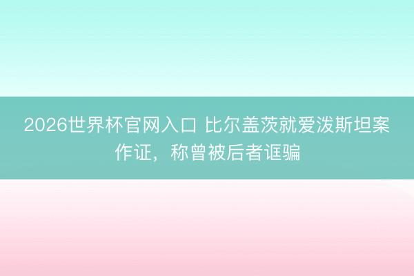 2026世界杯官网入口 比尔盖茨就爱泼斯坦案作证，称曾被后者诓骗
