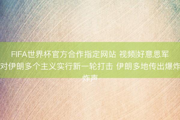 FIFA世界杯官方合作指定网站 视频|好意思军称对伊朗多个主义实行新一轮打击 伊朗多地传出爆炸声