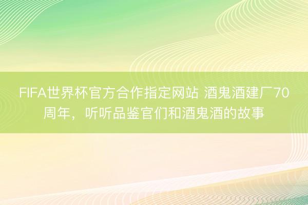 FIFA世界杯官方合作指定网站 酒鬼酒建厂70周年，听听品鉴官们和酒鬼酒的故事