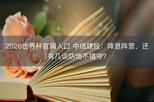 2026世界杯官网入口 中信建投：降息阵营，还有几谈防地不错守？