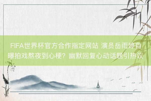 FIFA世界杯官方合作指定网站 演员岳雨婷自曝拍戏熬夜到心梗？幽默回复心动话题引热议