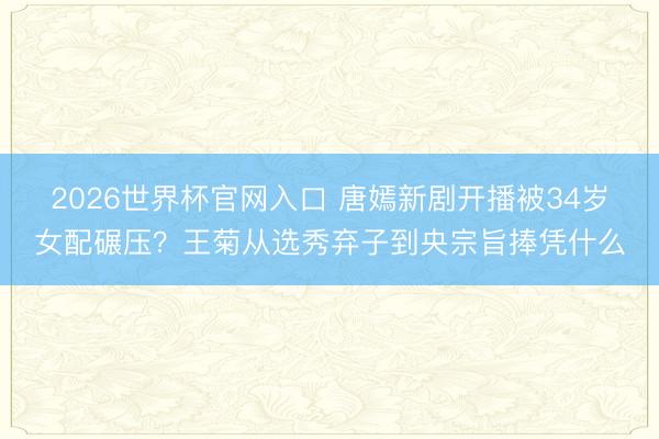 2026世界杯官网入口 唐嫣新剧开播被34岁女配碾压？王菊从选秀弃子到央宗旨捧凭什么