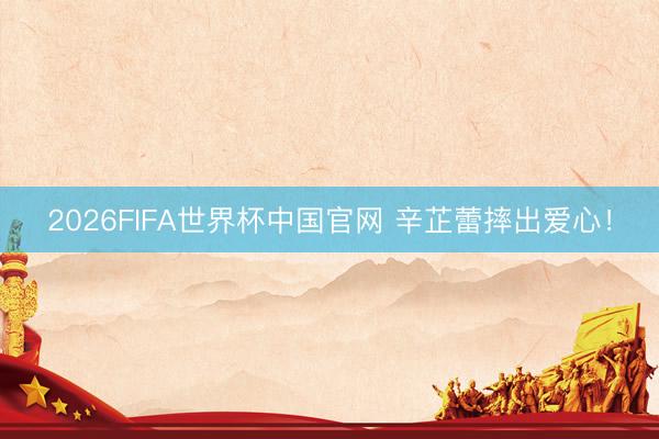 2026FIFA世界杯中国官网 辛芷蕾摔出爱心！