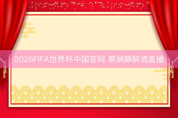 2026FIFA世界杯中国官网 蔡娴静醉酒直播