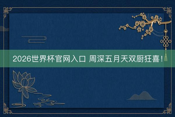 2026世界杯官网入口 周深五月天双厨狂喜!