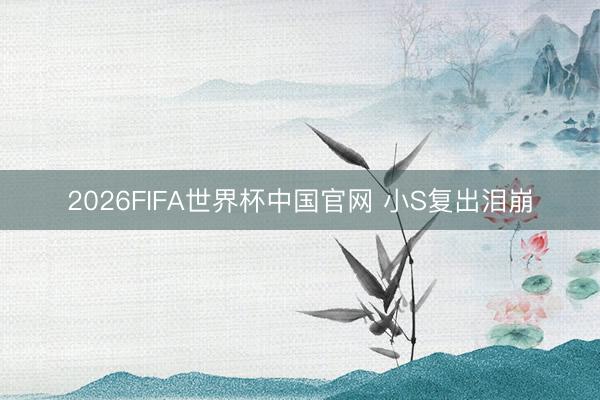 2026FIFA世界杯中国官网 小S复出泪崩