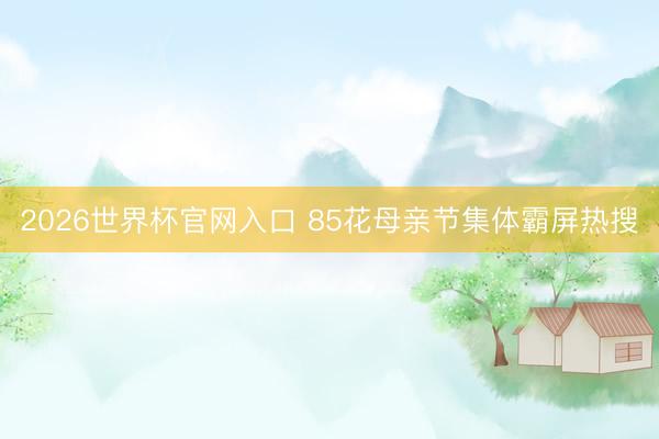 2026世界杯官网入口 85花母亲节集体霸屏热搜