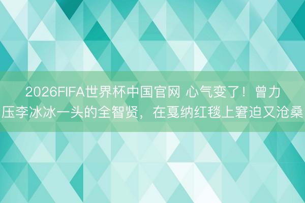 2026FIFA世界杯中国官网 心气变了！曾力压李冰冰一头的全智贤，在戛纳红毯上窘迫又沧桑