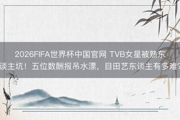 2026FIFA世界杯中国官网 TVB女星被熟东谈主坑!五位数酬报吊水漂,目田艺东谈主有多难?