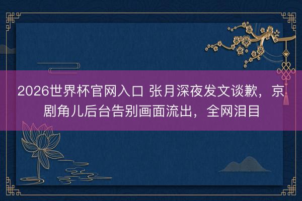 2026世界杯官网入口 张月深夜发文谈歉,京剧角儿后台告别画面流出,全网泪目