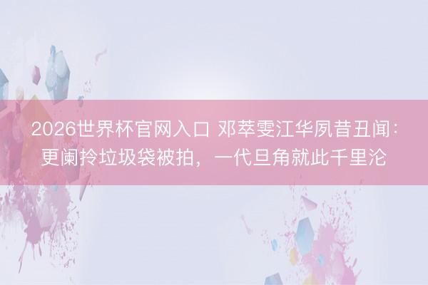 2026世界杯官网入口 邓萃雯江华夙昔丑闻:更阑拎垃圾袋被拍,一代旦角就此千里沦