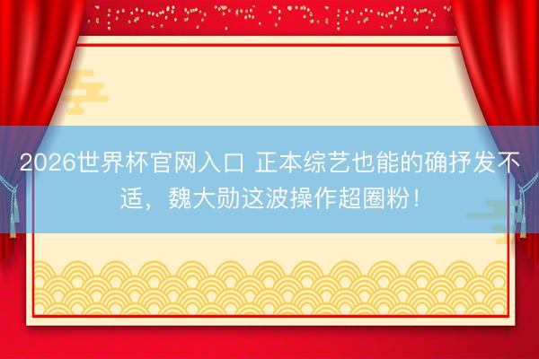 2026世界杯官网入口 正本综艺也能的确抒发不适，魏大勋这波操作超圈粉！