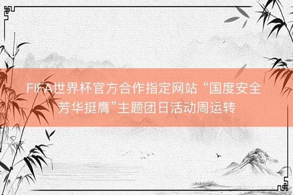 FIFA世界杯官方合作指定网站 “国度安全 芳华挺膺”主题团日活动周运转