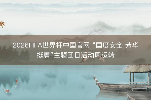 2026FIFA世界杯中国官网 “国度安全 芳华挺膺”主题团日活动周运转