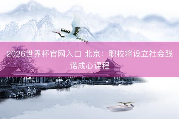 2026世界杯官网入口 北京：职校将设立社会践诺成心课程