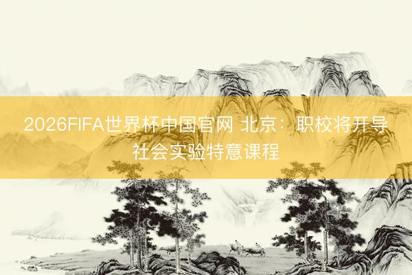 2026FIFA世界杯中国官网 北京：职校将开导社会实验特意课程