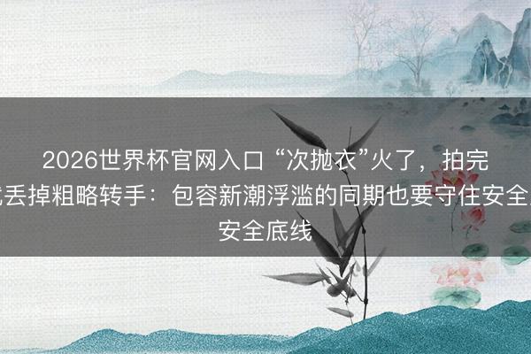 2026世界杯官网入口 “次抛衣”火了，拍完照就丢掉粗略转手：包容新潮浮滥的同期也要守住安全底线