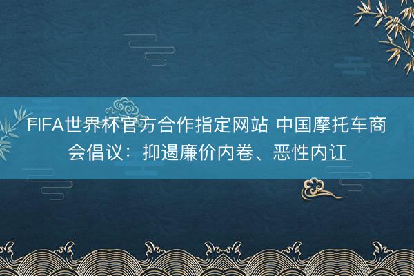 FIFA世界杯官方合作指定网站 中国摩托车商会倡议:抑遏廉价内卷、恶性内讧