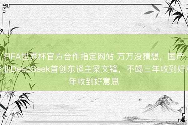 FIFA世界杯官方合作指定网站 万万没猜想，国产AI企业DeepSeek首创东谈主梁文锋，不竭三年收到好意思