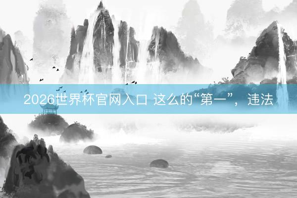 2026世界杯官网入口 这么的“第一”，违法