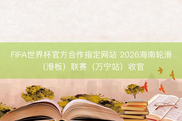 FIFA世界杯官方合作指定网站 2026海南轮滑（滑板）联赛（万宁站）收官
